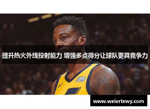 提升热火外线投射能力 增强多点得分让球队更具竞争力