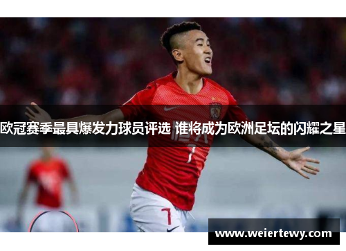 欧冠赛季最具爆发力球员评选 谁将成为欧洲足坛的闪耀之星